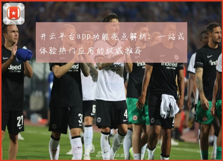 开云平台app功能亮点解析：一站式体验热门应用的权威推荐