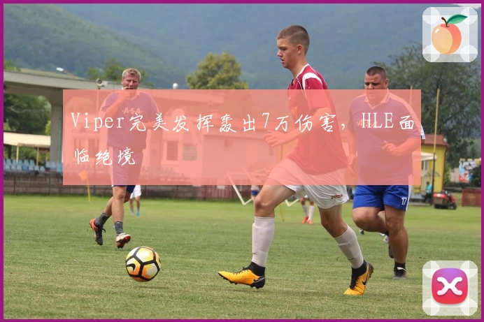 Viper完美发挥轰出7万伤害，HLE面临绝境