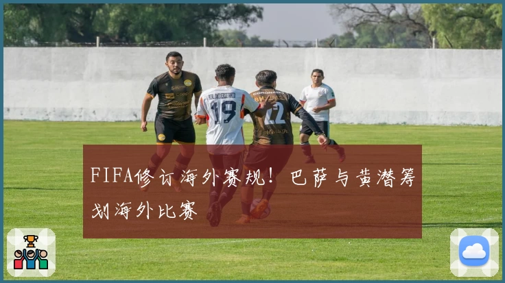 FIFA修订海外赛规!巴萨与黄潜筹划海外比赛