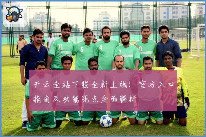 开云全站下载全新上线:官方入口指南及功能亮点全面解析