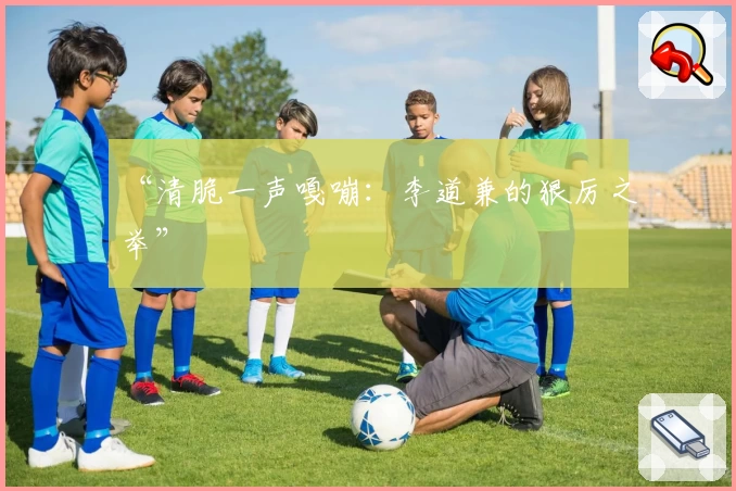 “清脆一声嘎嘣：李道兼的狠厉之举”