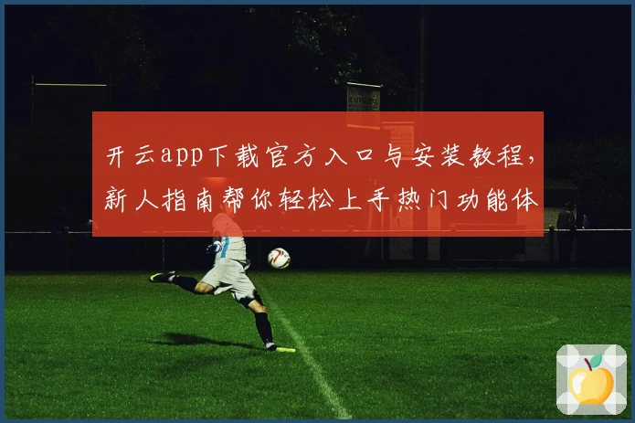 开云app下载官方入口与安装教程，新人指南帮你轻松上手热门功能体验