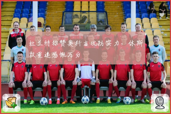 杜兰特称赞奥科吉攻防实力,休斯敦重逢感慨万分