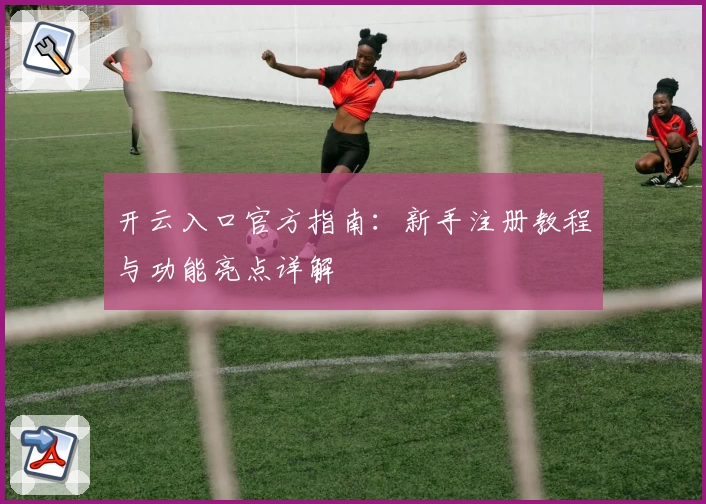 开云入口官方指南：新手注册教程与功能亮点详解