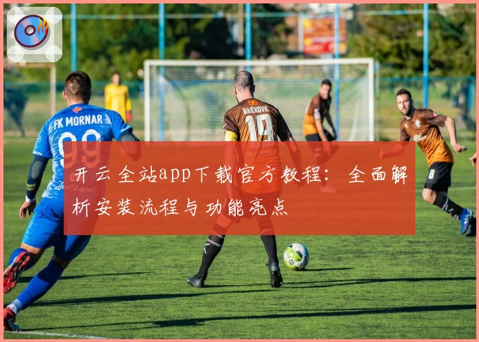 开云全站app下载官方教程:全面解析安装流程与功能亮点