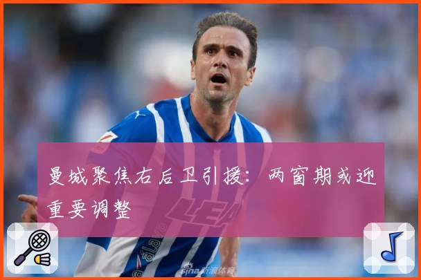 曼城聚焦右后卫引援：两窗期或迎重要调整