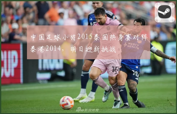 中国足球小将2015泰国热身赛对阵泰港2014,明日迎新挑战