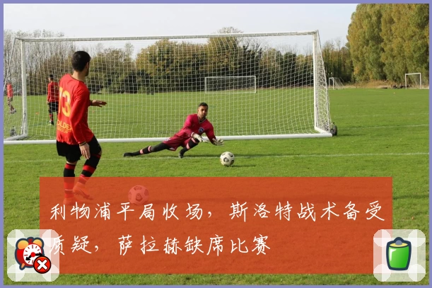 利物浦平局收场，斯洛特战术备受质疑，萨拉赫缺席比赛