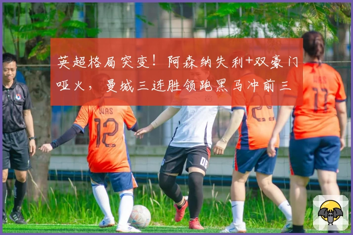 英超格局突变！阿森纳失利+双豪门哑火，曼城三连胜领跑黑马冲前三