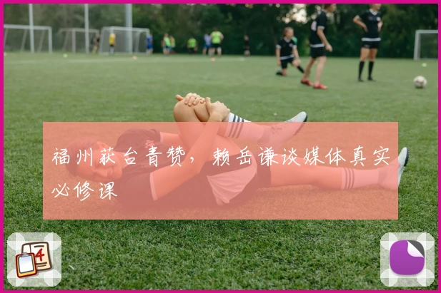 福州获台青赞，赖岳谦谈媒体真实必修课