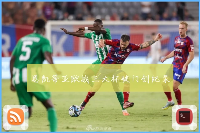 恩凯蒂亚欧战三大杯破门创纪录