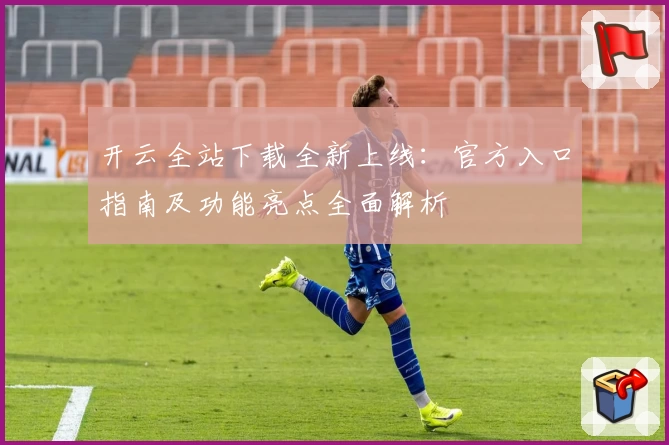 开云全站下载全新上线：官方入口指南及功能亮点全面解析