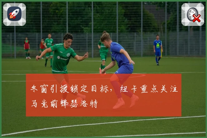 冬窗引援锁定目标，纽卡重点关注马竞前锋瑟洛特