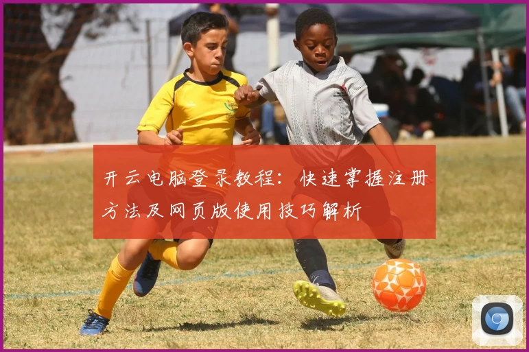 开云电脑登录教程：快速掌握注册方法及网页版使用技巧解析