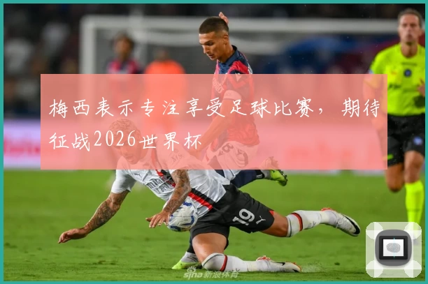 梅西表示专注享受足球比赛，期待征战2026世界杯