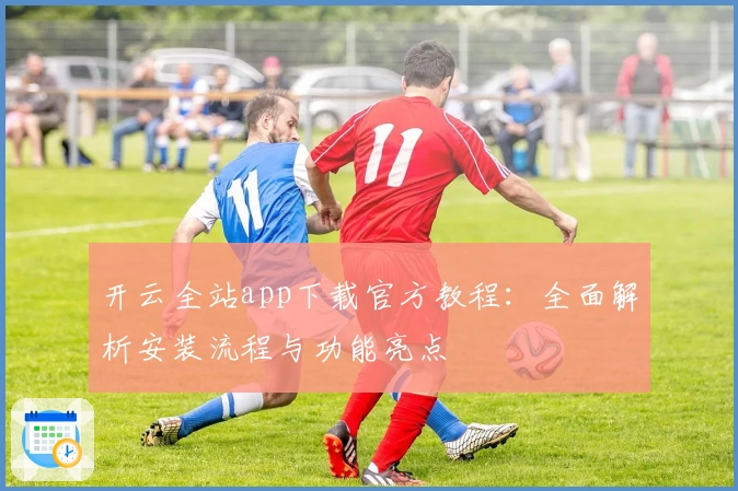 开云全站app下载官方教程：全面解析安装流程与功能亮点