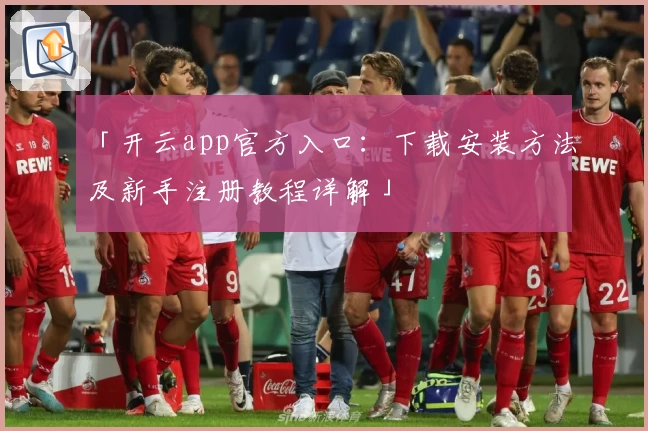 「开云app官方入口:下载安装方法及新手注册教程详解」