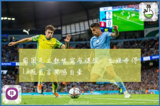 前国足主教练宣布退役，生涯夺得13冠直言深感自豪