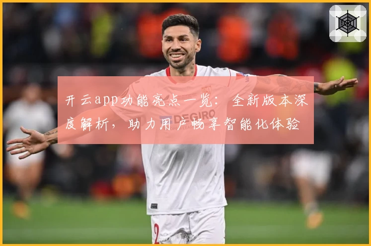 开云app功能亮点一览：全新版本深度解析，助力用户畅享智能化体验