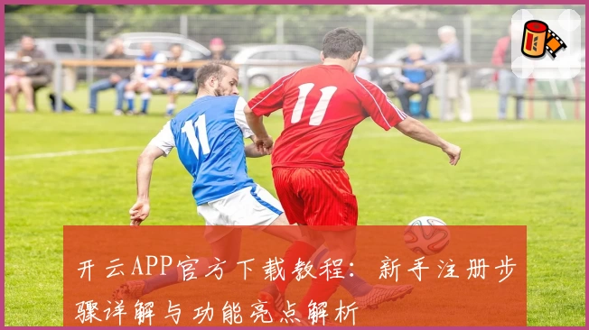 开云APP官方下载教程:新手注册步骤详解与功能亮点解析