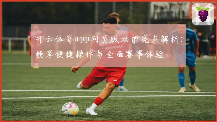 开云体育app网页版功能亮点解析：畅享便捷操作与全面赛事体验