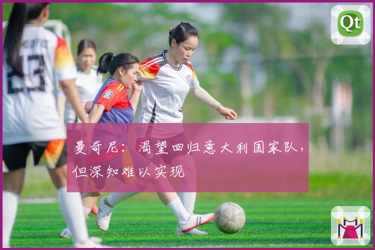 曼奇尼：渴望回归意大利国家队，但深知难以实现