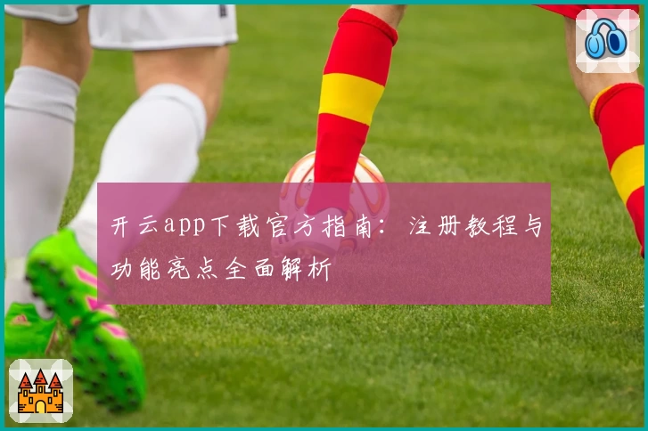 开云app下载官方指南：注册教程与功能亮点全面解析