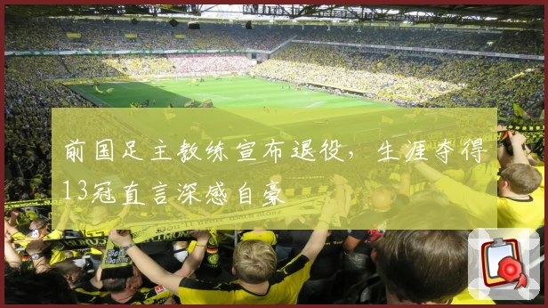 前国足主教练宣布退役，生涯夺得13冠直言深感自豪