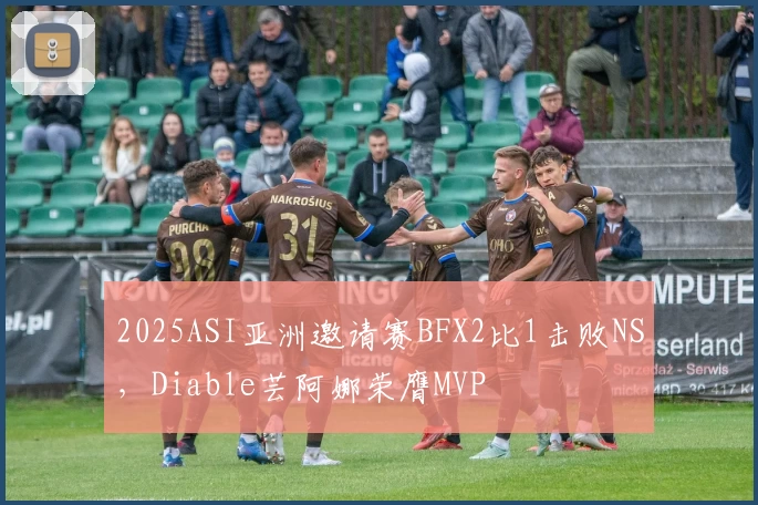 2025ASI亚洲邀请赛BFX2比1击败NS，Diable芸阿娜荣膺MVP