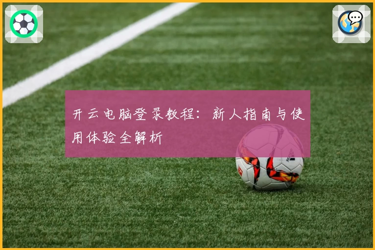开云电脑登录教程：新人指南与使用体验全解析