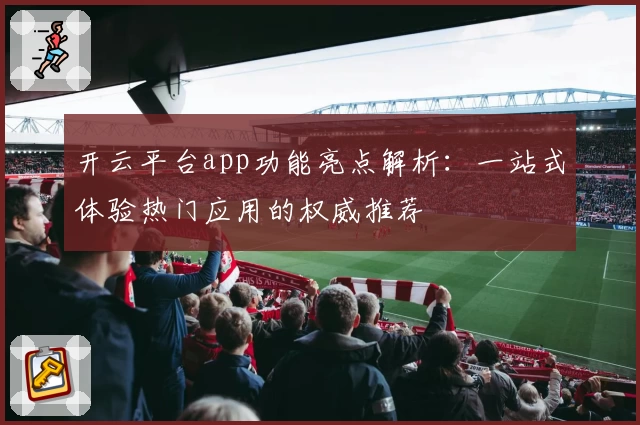 开云平台app功能亮点解析：一站式体验热门应用的权威推荐