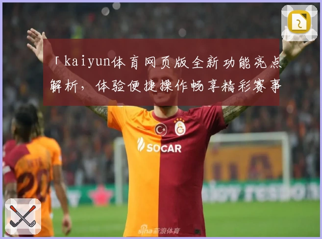 「kaiyun体育网页版全新功能亮点解析，体验便捷操作畅享精彩赛事」