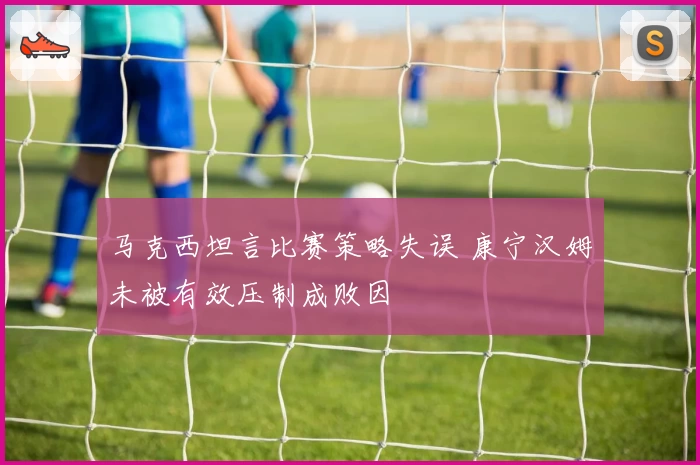 马克西坦言比赛策略失误 康宁汉姆未被有效压制成败因
