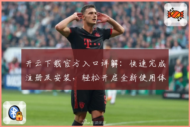 开云下载官方入口详解：快速完成注册及安装，轻松开启全新使用体验