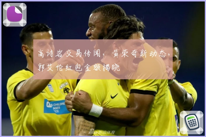 高诗岩交易传闻，黄荣奇新动态，郭艾伦红包金额揭晓