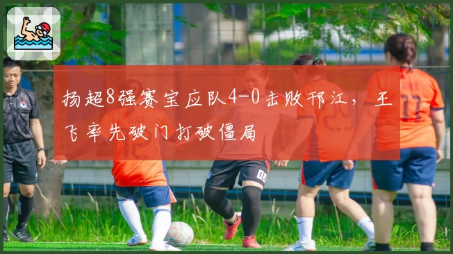扬超8强赛宝应队4-0击败邗江，王飞率先破门打破僵局