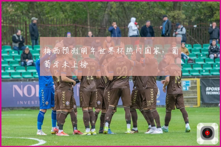 梅西预测明年世界杯热门国家，葡萄牙未上榜