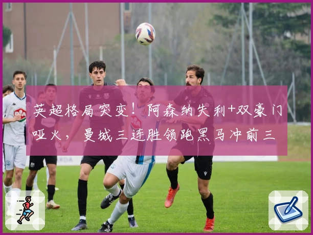 英超格局突变！阿森纳失利+双豪门哑火，曼城三连胜领跑黑马冲前三