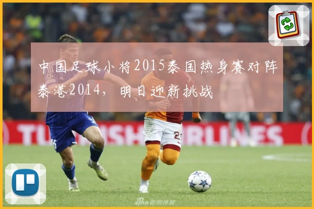 中国足球小将2015泰国热身赛对阵泰港2014，明日迎新挑战