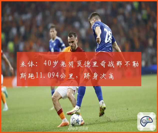 米体:40岁老将莫德里奇战那不勒斯跑11.094公里,跻身次高