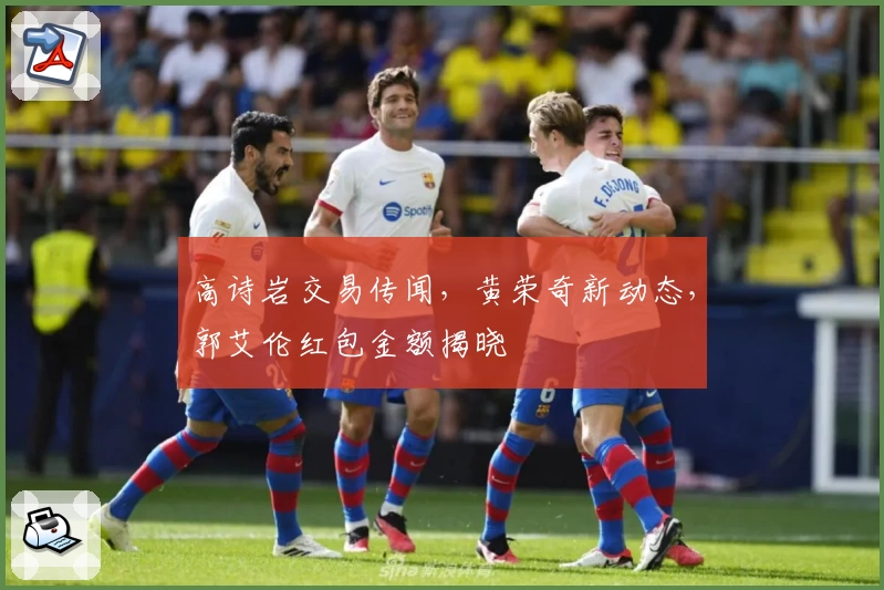 高诗岩交易传闻,黄荣奇新动态,郭艾伦红包金额揭晓